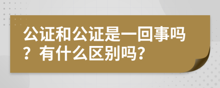 公证和公证是一回事吗？有什么区别吗？