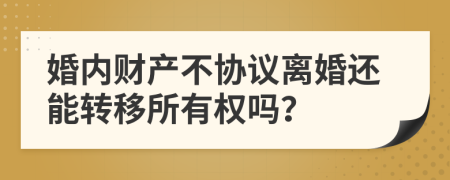 婚内财产不协议离婚还能转移所有权吗？