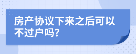 房产协议下来之后可以不过户吗？