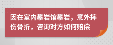 因在室内攀岩馆攀岩，意外摔伤骨折，咨询对方如何赔偿