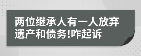 两位继承人有一人放弃遗产和债务!咋起诉