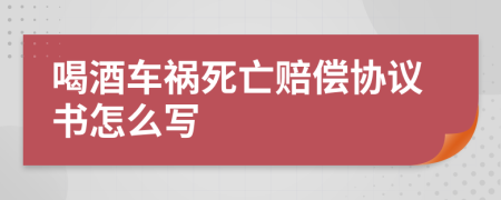 喝酒车祸死亡赔偿协议书怎么写
