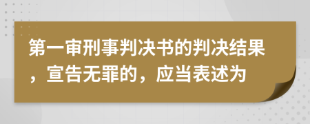 第一审刑事判决书的判决结果，宣告无罪的，应当表述为