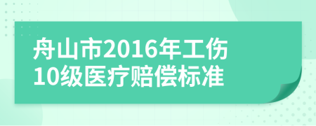 舟山市2016年工伤10级医疗赔偿标准