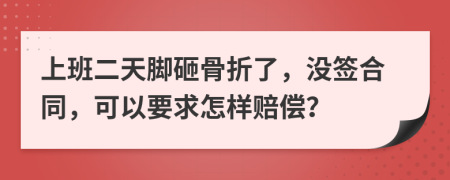 上班二天脚砸骨折了，没签合同，可以要求怎样赔偿？