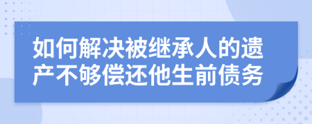 如何解决被继承人的遗产不够偿还他生前债务