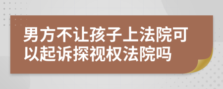 男方不让孩子上法院可以起诉探视权法院吗