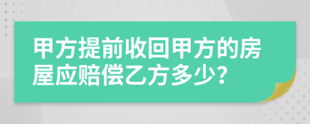 甲方提前收回甲方的房屋应赔偿乙方多少？