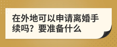 在外地可以申请离婚手续吗？要准备什么