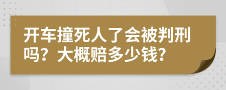 开车撞死人了会被判刑吗？大概赔多少钱？