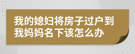 我的媳妇将房子过户到我妈妈名下该怎么办