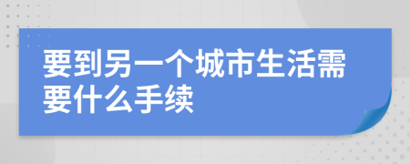 要到另一个城市生活需要什么手续