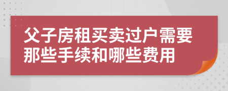 父子房租买卖过户需要那些手续和哪些费用