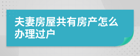 夫妻房屋共有房产怎么办理过户