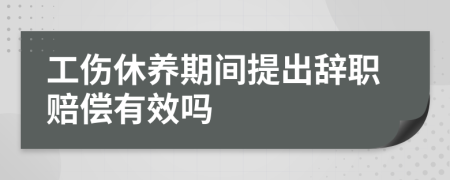 工伤休养期间提出辞职赔偿有效吗