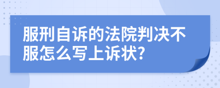 服刑自诉的法院判决不服怎么写上诉状?