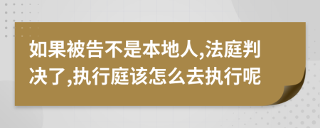 如果被告不是本地人,法庭判决了,执行庭该怎么去执行呢