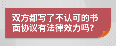 双方都写了不认可的书面协议有法律效力吗？