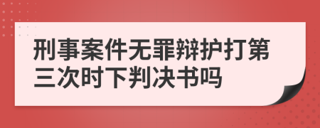 刑事案件无罪辩护打第三次时下判决书吗