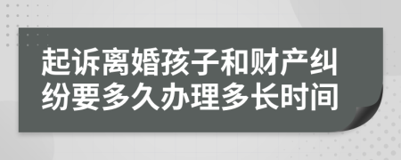 起诉离婚孩子和财产纠纷要多久办理多长时间