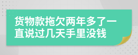 货物款拖欠两年多了一直说过几天手里没钱