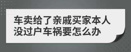 车卖给了亲戚买家本人没过户车祸要怎么办