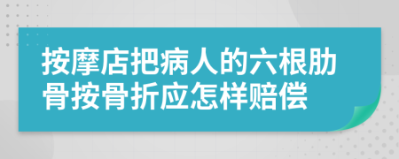 按摩店把病人的六根肋骨按骨折应怎样赔偿