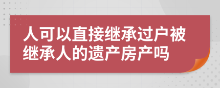 人可以直接继承过户被继承人的遗产房产吗