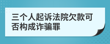 三个人起诉法院欠款可否构成诈骗罪