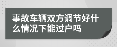 事故车辆双方调节好什么情况下能过户吗