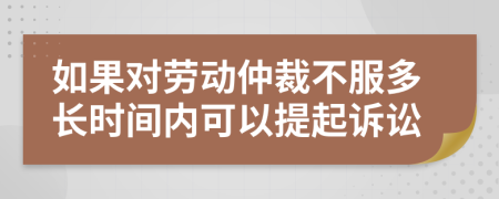 如果对劳动仲裁不服多长时间内可以提起诉讼