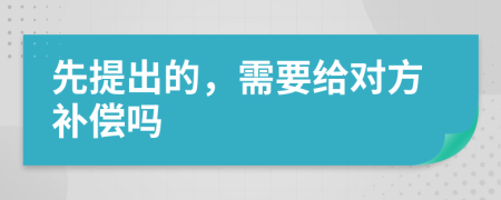 先提出的，需要给对方补偿吗