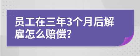 员工在三年3个月后解雇怎么赔偿？