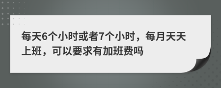 每天6个小时或者7个小时，每月天天上班，可以要求有加班费吗