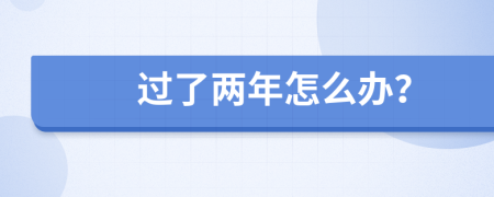 过了两年怎么办？