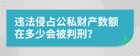 违法侵占公私财产数额在多少会被判刑？