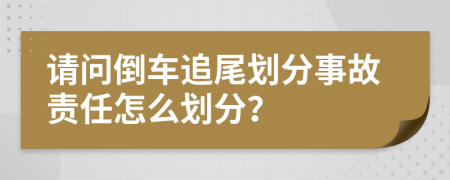 请问倒车追尾划分事故责任怎么划分？