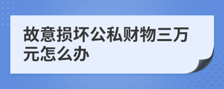 故意损坏公私财物三万元怎么办