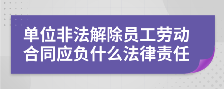 单位非法解除员工劳动合同应负什么法律责任