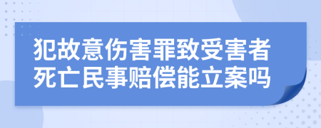 犯故意伤害罪致受害者死亡民事赔偿能立案吗