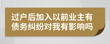 过户后加入以前业主有债务纠纷对我有影响吗