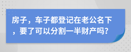 房子，车子都登记在老公名下，要了可以分割一半财产吗？