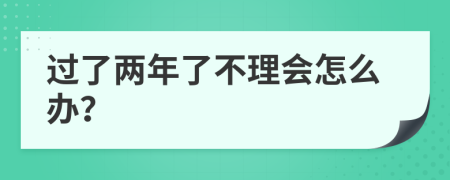 过了两年了不理会怎么办？