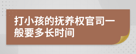 打小孩的抚养权官司一般要多长时间