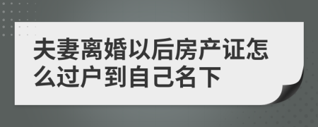 夫妻离婚以后房产证怎么过户到自己名下