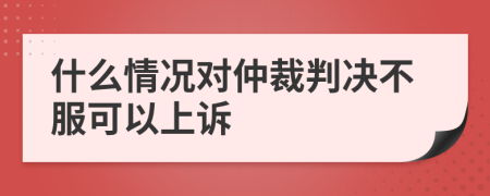 什么情况对仲裁判决不服可以上诉