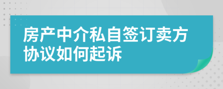 房产中介私自签订卖方协议如何起诉