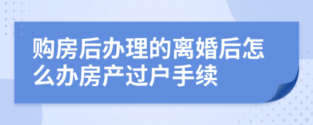 购房后办理的离婚后怎么办房产过户手续