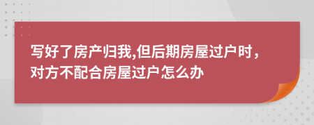 写好了房产归我,但后期房屋过户时，对方不配合房屋过户怎么办