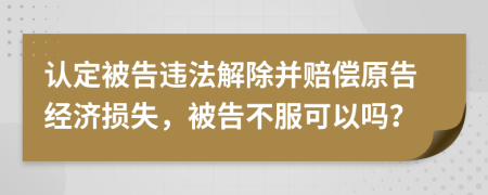 认定被告违法解除并赔偿原告经济损失，被告不服可以吗？